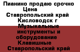 Пианино продаю срочно › Цена ­ 4 000 - Ставропольский край, Кисловодск г. Музыкальные инструменты и оборудование » Клавишные   . Ставропольский край,Кисловодск г.